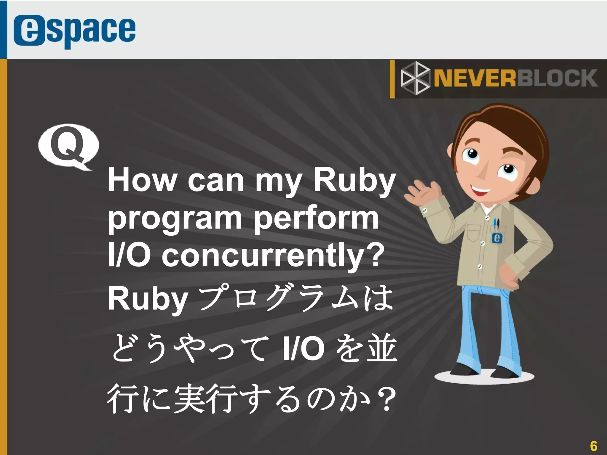 6
How can my Ruby
program perform
I/O concurrently?
Ruby プログラムは
どうやって I/O を並
行に実行するのか？
Q
 