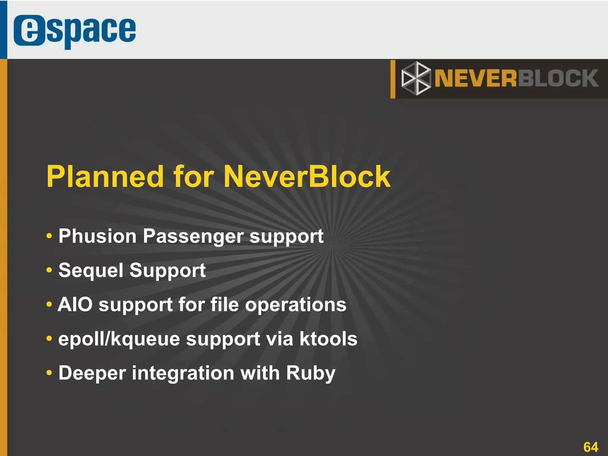 64
● Phusion Passenger support
●
Sequel Support
● AIO support for file operations
●
epoll/kqueue support via ktools
● Deeper integration with Ruby
Planned for NeverBlock
 