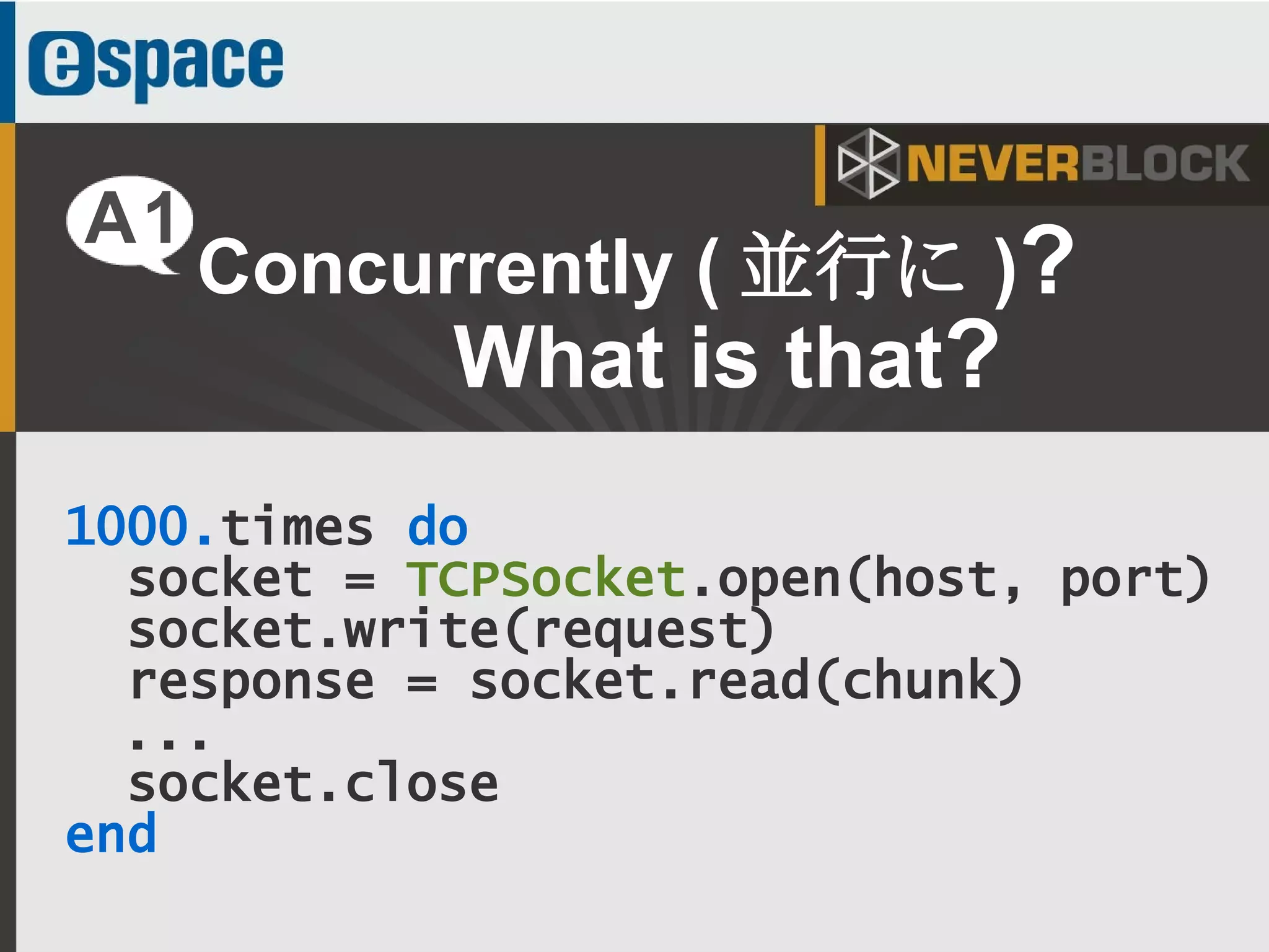 7
Concurrently ( 並行に )?
What is that?
A1
1000.times do
socket = TCPSocket.open(host, port)
socket.write(request)
response = socket.read(chunk)
...
socket.close
end
 