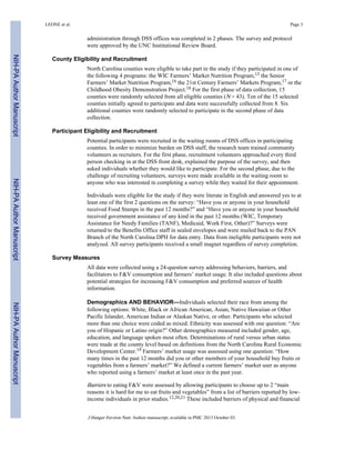 administration through DSS offices was completed in 2 phases. The survey and protocol
were approved by the UNC Institutional Review Board.
County Eligibility and Recruitment
North Carolina counties were eligible to take part in the study if they participated in one of
the following 4 programs: the WIC Farmers’ Market Nutrition Program,15 the Senior
Farmers’ Market Nutrition Program,16 the 21st Century Farmers’ Markets Program,17 or the
Childhood Obesity Demonstration Project.18 For the first phase of data collection, 15
counties were randomly selected from all eligible counties (N = 43). Ten of the 15 selected
counties initially agreed to participate and data were successfully collected from 8. Six
additional counties were randomly selected to participate in the second phase of data
collection.
Participant Eligibility and Recruitment
Potential participants were recruited in the waiting rooms of DSS offices in participating
counties. In order to minimize burden on DSS staff, the research team trained community
volunteers as recruiters. For the first phase, recruitment volunteers approached every third
person checking in at the DSS front desk, explained the purpose of the survey, and then
asked individuals whether they would like to participate. For the second phase, due to the
challenge of recruiting volunteers, surveys were made available in the waiting room to
anyone who was interested in completing a survey while they waited for their appointment.
Individuals were eligible for the study if they were literate in English and answered yes to at
least one of the first 2 questions on the survey: “Have you or anyone in your household
received Food Stamps in the past 12 months?” and “Have you or anyone in your household
received government assistance of any kind in the past 12 months (WIC, Temporary
Assistance for Needy Families (TANF), Medicaid, Work First, Other)?” Surveys were
returned to the Benefits Office staff in sealed envelopes and were mailed back to the PAN
Branch of the North Carolina DPH for data entry. Data from ineligible participants were not
analyzed. All survey participants received a small magnet regardless of survey completion.
Survey Measures
All data were collected using a 24-question survey addressing behaviors, barriers, and
facilitators to F&V consumption and farmers’ market usage. It also included questions about
potential strategies for increasing F&V consumption and preferred sources of health
information.
Demographics AND BEHAVIOR—Individuals selected their race from among the
following options: White, Black or African American, Asian, Native Hawaiian or Other
Pacific Islander, American Indian or Alaskan Native, or other. Participants who selected
more than one choice were coded as mixed. Ethnicity was assessed with one question: “Are
you of Hispanic or Latino origin?” Other demographics measured included gender, age,
education, and language spoken most often. Determinations of rural versus urban status
were made at the county level based on definitions from the North Carolina Rural Economic
Development Center.19 Farmers’ market usage was assessed using one question: “How
many times in the past 12 months did you or other members of your household buy fruits or
vegetables from a farmers’ market?” We defined a current farmers’ market user as anyone
who reported using a farmers’ market at least once in the past year.
Barriers to eating F&V were assessed by allowing participants to choose up to 2 “main
reasons it is hard for me to eat fruits and vegetables” from a list of barriers reported by low-
income individuals in prior studies.12,20,21 These included barriers of physical and financial
LEONE et al. Page 3
J Hunger Environ Nutr. Author manuscript; available in PMC 2013 October 03.
NIH-PAAuthorManuscriptNIH-PAAuthorManuscriptNIH-PAAuthorManuscript
 