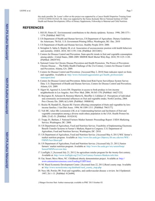 this study possible. Dr. Leone’s effort on this project was supported by a Cancer Health Disparities Training Grant
(1T32CA128582-01ZAZ). Dr. Ickes was supported by the Eunice Kennedy Shriver National Institute of Child
Health and Human Development, Office of Dietary Supplements, Fellowship in Maternal and Child Nutrition.
REFERENCES
1. Hill JO, Peters JC. Environmental contributions to the obesity epidemic. Science. 1998; 280:1371–
1374. [PubMed: 9603719]
2. US Department of Health and Human Services, US Department of Agriculture. Dietary Guidelines
for Americans. 7th Ed.. U.S. Government Printing Office; Washington, DC: Dec. 2010
3. US Department of Health and Human Services. Healthy People 2010. 2000.
4. Stringhini S, Sabia S, Shipley M, et al. Association of socioeconomic position with health behaviors
and mortality. JAMA. 2010; 303:1159–1166. [PubMed: 20332401]
5. Centers for Disease Control and Prevention. State-specific trends in fruit and vegetable consumption
among adults—United States, 2000–2009. MMWR Morb Mortal Wkly Rep. 2010; 59:1125–1130.
[PubMed: 20829745]
6. National Center for Chronic Disease Prevention and Health Promotion. The Power of Prevention:
Chronic Disease … The Public Health Challenge of the 21st Century. Centers for Disease Control
and Prevention; Atlanta, GA: 2009.
7. Centers for Disease Control and Prevention. [Accessed May 2, 2010] State indicator report on fruits
and vegetables. Available at: http://www.fruitsandveggiesmatter.gov/health_professionals/
statereport.html
8. Centers for Disease Control and Prevention. Behavioral Risk Factor Surveillance System Survey
Data. U.S. Department of Health and Human Services, Centers for Disease Control and Prevention;
Atlanta, GA: 2009.
9. Algert SJ, Agrawal A, Lewis DS. Disparities in access to fresh produce in low-income
neighborhoods in Los Angeles. Am J Prev Med. 2006; 30:365–370. [PubMed: 16627123]
10. Boyington JE, Schoster B, Remmes Martin K, Shreffler J, Callahan LF. Perceptions of individual
and community environmental influences on fruit and vegetable intake, North Carolina, 2004.
Prev Chronic Dis. 2009; 6(1):A04. [PubMed: 19080010]
11. Reicks M, Randall JL, Haynes BJ. Factors affecting consumption of fruits and vegetables by low-
income families. J Am Diet Assoc. 1994; 94:1309–1311. [PubMed: 7963177]
12. Yeh MC, Ickes SB, Lowenstein LM, et al. Understanding barriers and facilitators of fruit and
vegetable consumption among a diverse multi-ethnic population in the USA. Health Promot Int.
2008; 23:42–51. [PubMed: 18182418]
13. Tropp, D.; Barham, J. National Farmers Market Summit: Proceedings Report. USDA Marketing
Service; Washington, DC: 2008.
14. US Department of Agriculture, Food and Nutrition Service. Feasibility of Implementing Electronic
Benefit Transfer Systems in Farmer’s Markets, Report to Congress. U.S. Department of
Agriculture, Food and Nutrition Service; Washington, DC: 2010.
15. US Department of Agriculture, Food and Nutrition Service. [Accessed May 4, 2011] WIC farmer’s
market nutrition program. Available at: http://www.fns.usda.gov.libproxy.lib.unc.edu/wic/WIC-
FMNP-Fact-Sheet.pdf
16. US Department of Agriculture, Food and Nutrition Service. [Accessed July 21, 2011] Senior
farmers’ market nutrition program. Available at: http://www.fns.usda.gov/wic/seniorfmnp/
SeniorFMNPoverview.htm
17. Leaflight, I. [Accessed July 21, 2011] An agriculture retailer program for the twenty-first century.
Available at: http://www.leaflight.org/21st/21st-Century-Farmers-Markets-info.htm
18. Eat, Smart; Move More, NC. Childhood obesity demonstration project. Available at: http://
www.eatsmartmovemorenc.com/Funding/COPP.html.
19. NC Rural Economic Development Center. [Accessed June 22, 2011] Rural county map. Available
at: http://www.ncruralcenter.org/databank/rural_county_map.php
20. Ness AR, Powles JW. Fruit and vegetables, and cardiovascular disease: a review. Int J Epidemiol.
1997; 26:1–13. [PubMed: 9126498]
LEONE et al. Page 7
J Hunger Environ Nutr. Author manuscript; available in PMC 2013 October 03.
NIH-PAAuthorManuscriptNIH-PAAuthorManuscriptNIH-PAAuthorManuscript
 