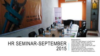 HR SEMINAR-SEPTEMBER
2015
Preparations:
They say, well begun is half done
and to begin the day well we
preferred the right amount of
preparation so we could start and
end on time without
compromising on the contents.
After all time is precious and 1st
impression is the last impression.
 