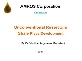 0
Unconventional Reservoirs
Shale Plays Development
By Dr. Vladimir Ingerman, President
2015
AMROS Corporation
www.amros.us
 
