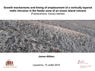 Growth mechanisms and timing of emplacement of a vertically layered
mafic intrusion in the feeder zone of an ocean island volcano
(Fuerteventura, Canary Islands)
James Allibon
Lausanne, 13 Juillet 2010
Université de Grenoble
 