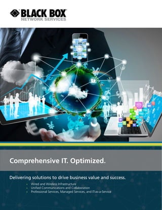 Comprehensive IT. Optimized.
Delivering solutions to drive business value and success.
»» Wired and Wireless Infrastructure
»» Unified Communications and Collaboration
»» Professional Services, Managed Services, and IT-as-a-Service
 