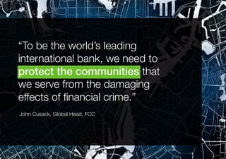 Financial Crime Compliance 6
“To be the world’s leading
international bank, we need to
protect the communities that
we serve from the damaging
effects of financial crime.”
John Cusack, Global Head, FCC
 