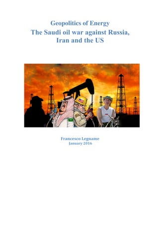 Geopolitics of Energy
The Saudi oil war against Russia,
Iran and the US
	
	
Francesco	Legname	
	January	2016	
	
	
	
	
	
	
	
	
	
	
	
	
	
	
 