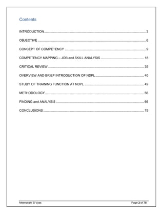 Meenakshi S Vyas Page 2 of 78
Contents
INTRODUCTION................................................................................................................. 3
OBJECTIVE ........................................................................................................................ 6
CONCEPT OF COMPETENCY .......................................................................................... 9
COMPETENCY MAPPING – JOB and SKILL ANALYSIS ................................................ 18
CRITICAL REVIEW........................................................................................................... 35
OVERVIEW AND BRIEF INTRODUCTION OF NDPL...................................................... 40
STUDY OF TRAINING FUNCTION AT NDPL .................................................................. 49
METHODOLOGY.............................................................................................................. 56
FINDING and ANALYSIS.................................................................................................. 66
CONCLUSIONS................................................................................................................ 75
 