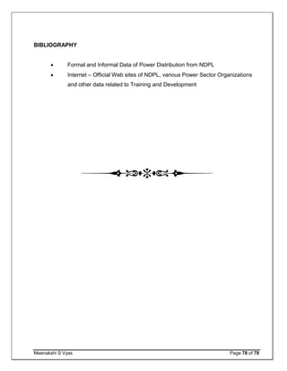 Meenakshi S Vyas Page 78 of 78
BIBLIOGRAPHY
 Formal and Informal Data of Power Distribution from NDPL
 Internet – Official Web sites of NDPL, various Power Sector Organizations
and other data related to Training and Development
 