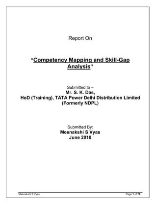 Meenakshi S Vyas Page 1 of 78
Report On
“Competency Mapping and Skill-Gap
Analysis”
Submitted to –
Mr. S. K. Das,
HoD (Training), TATA Power Delhi Distribution Limited
(Formerly NDPL)
Submitted By:
Meenakshi S Vyas
June 2010
 