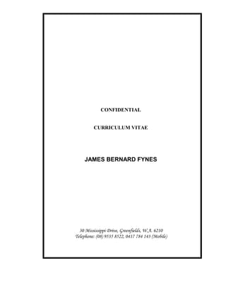 CONFIDENTIAL
CURRICULUM VITAE
JAMES BERNARD FYNES
30 Mississippi Drive, Greenfields, W.A. 6210
Telephone: (08) 9535 8522, 0417 784 143 (Mobile)
 
