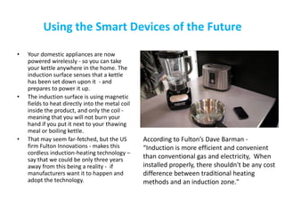 Using the Smart Devices of the Future
• Your domestic appliances are now
powered wirelessly - so you can take
your kettle ...
