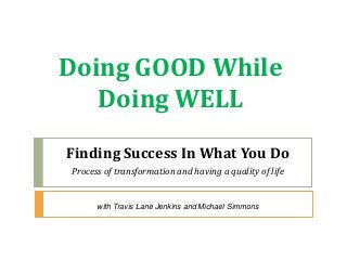 Doing GOOD While
Doing WELL
Finding Success In What You Do
Process of transformation and having a quality of life
with Travis Lane Jenkins and Michael Simmons
 
