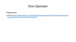 Elvis Operator
• Resources:
• Wiki docs https://helpx.adobe.com/coldfusion/developing-applications/the-cfml-programming-
language/elements-of-cfml/elvis-operator.html
 