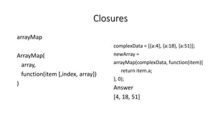 Closures
arrayMap
ArrayMap(
array,
function(item [,index, array])
)
complexData = [{a:4}, {a:18}, {a:51}];
newArray =
arrayMap(complexData, function(item){
return item.a;
}, 0);
Answer
[4, 18, 51]
 