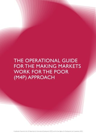The Operational Guide
for the Making Markets
Work for the Poor
(M4P) Approach
A publication financed by the UK Department for International Development (DFID) and the Swiss Agency for Development and Cooperation (SDC)
 