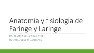 Anatomía y fisiología de 
Faringe y Laringe 
DR. BENÍTEZ SOLÍS ISAAC R1CG 
HOSPITAL GENERAL ATIZAPÁN 
 