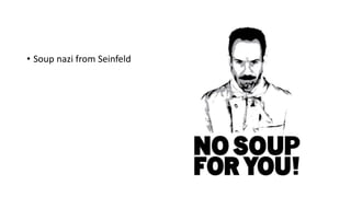 • Soup nazi from Seinfeld
 