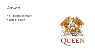 Answer
• X – Freddie mercury
• Logo of queen
 