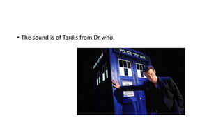 • The sound is of Tardis from Dr who.
 