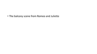 • The balcony scene from Romeo and Juliette
 