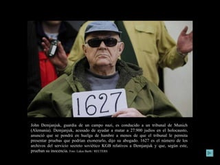 John Demjanjuk, guardia de un campo nazi, es conducido a un tribunal de Munich (Alemania). Demjanjuk, acusado de ayudar a matar a 27.900 judíos en el holocausto, anunció que se pondrá en huelga de hambre a menos de que el tribunal le permita presentar pruebas que podrían exonerarlo, dijo su abogado. 1627 es el número de los archivos del servicio secreto soviético KGB relativos a Demjanjuk y que, según este, prueban su inocencia.  Foto: Lukas Barth / REUTERS 