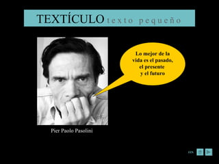 TEXTÍCULO   t e x t o  p e q u e ñ o  Pier Paolo Pasolini  Controvertido escritor, poeta y director de cine italiano Nació el 05 de marzo de 1922 - Murió el 02 de noviembre de 1975 Lo mejor de la vida es el pasado, el presente  y el futuro FIN 