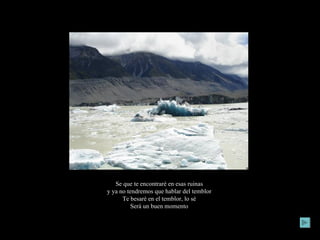 Se que te encontraré en esas ruinas  y ya no tendremos que hablar del temblor  Te besaré en el temblor, lo sé  Será un buen momento  