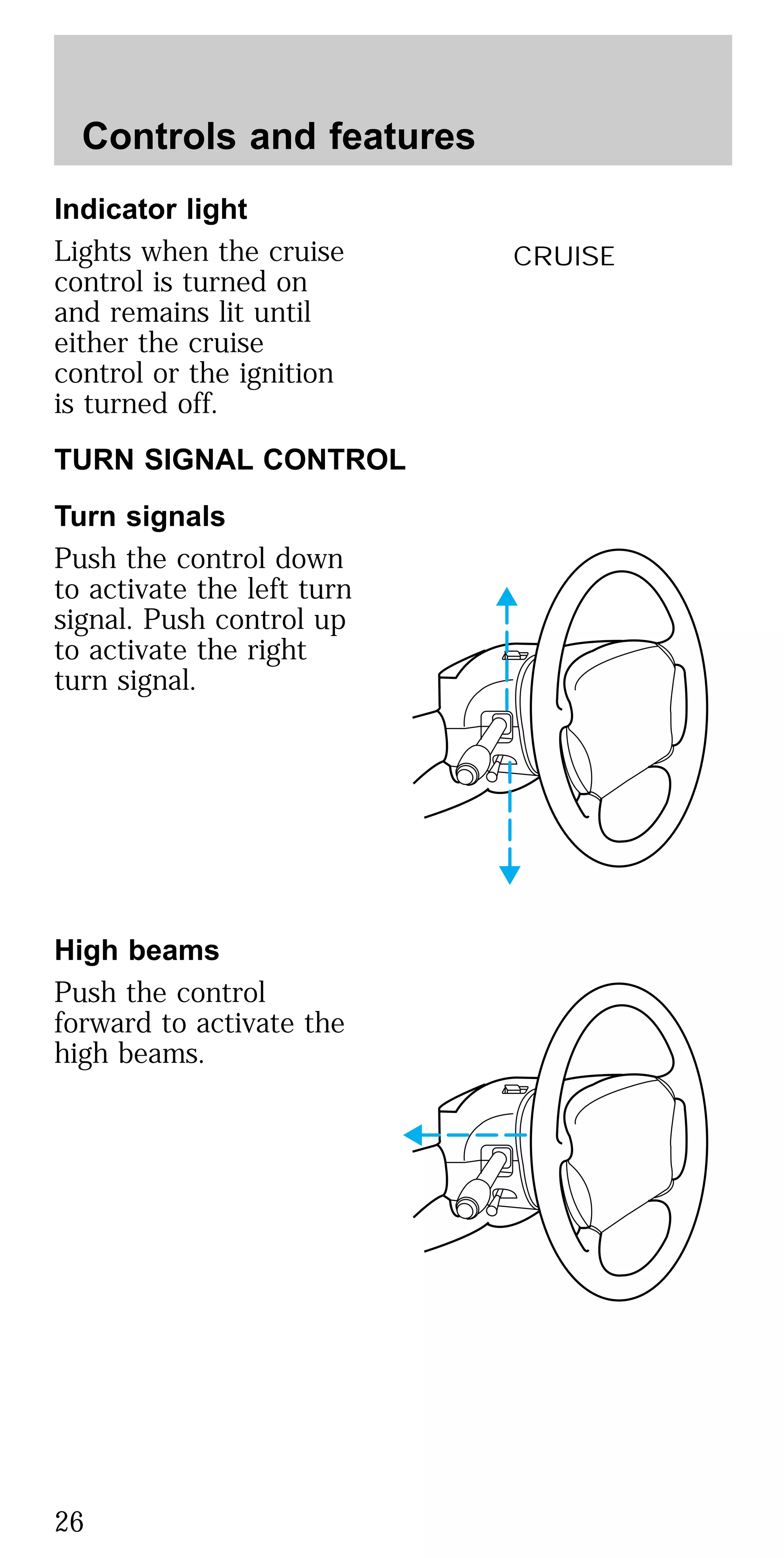 Indicator light
Lights when the cruise
control is turned on
and remains lit until
either the cruise
control or the ignition
is turned off.
TURN SIGNAL CONTROL
Turn signals
Push the control down
to activate the left turn
signal. Push control up
to activate the right
turn signal.
High beams
Push the control
forward to activate the
high beams.
CRUISE
Controls and features
26
 