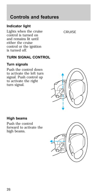 Indicator light
Lights when the cruise
control is turned on
and remains lit until
either the cruise
control or the ignition
is turned off.
TURN SIGNAL CONTROL
Turn signals
Push the control down
to activate the left turn
signal. Push control up
to activate the right
turn signal.
High beams
Push the control
forward to activate the
high beams.
CRUISE
Controls and features
26
 