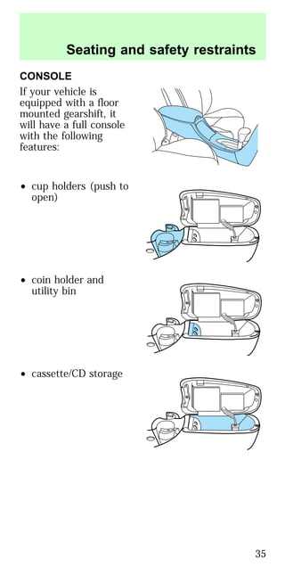 CONSOLE
If your vehicle is
equipped with a floor
mounted gearshift, it
will have a full console
with the following
features:
• cup holders (push to
open)
• coin holder and
utility bin
• cassette/CD storage
Seating and safety restraints
35
 