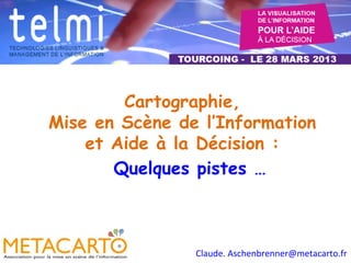 Cartographie,
Mise en Scène de l’Information
    et Aide à la Décision :
       Quelques pistes …



                Claude.	
  Aschenbrenner@metacarto.fr	
  
 