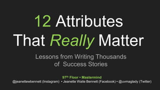 12 Attributes
That Really Matter
Lessons from Writing Thousands
of Success Stories
97th Floor • Mastermind
@jeanettewbennett (Instagram) • Jeanette Waite Bennett (Facebook) • @uvmaglady (Twitter)
 