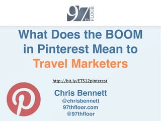 What Does the BOOM
in Pinterest Mean to
  Travel Marketers
    http://slidesha.re/ETS12pinterest


       Chris Bennett
           @chrisbennett
           97thﬂoor.com
            @97thﬂoor
 