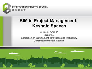 BIM in Project Management:
Keynote Speech
Mr. Kevin POOLE
Chairman
Committee on Environment, Innovation and Technology
Construction Industry Council
 
