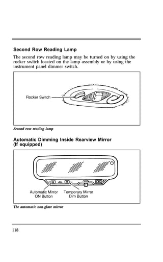 Second Row Reading Lamp 
The second row reading lamp may be turned on by using the 
rocker switch located on the lamp assembly or by using the 
instrument panel dimmer switch. 
Second row reading lamp 
Automatic Dimming Inside Rearview Mirror 
(If equipped) 
The automatic non-glare mirror 
118 
 