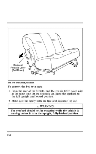 3rd row seat (seat position) 
To convert the bed to a seat: 
1. From the rear of the vehicle, pull the release lever down and 
158 
at the same time lift the seatback up. Raise the seatback to 
the full upright and locked position. 
2. Make sure the safety belts are free and available for use. 
R WARNING 
The seat/bed should not be occupied while the vehicle is 
moving unless it is in the upright, fully-latched position. 
 