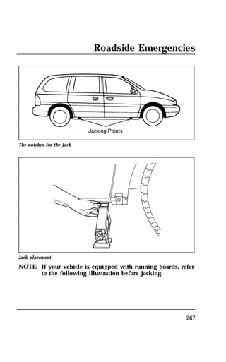 Roadside Emergencies 
267 
The notches for the jack 
Jack placement 
NOTE: If your vehicle is equipped with running boards, refer 
to the following illustration before jacking. 
 