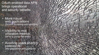 @ekivemark
OAuth-enabled data APIs  
brings operational  
and security benefits
• More robust  
web applications 
(Screen	
  Scraping	
  anti-­‐pattern)
• Visibility to real  
utilization metrics 
(Who	
  is	
  using	
  the	
  data)
• Avoiding users sharing  
passwords  
(the	
  password	
  anti-­‐pattern)
 