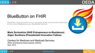 @ekivemark
BlueButton on FHIR 
BlueButton Data-as-a-Service is a prototype design that will add functionality
to the current MyMedicare.gov BlueButton Service.
Mark Scrimshire (HHS Entrepreneur-in-Residence)
Gajen Sunthara (Presidential Innovation Fellow) 
Centers for Medicare and Medicaid Services
Office of Enterprise Data Analytics (OEDA)
April, 2015
OEDA
1
 