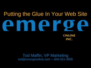 Putting the Glue In Your Web Site
Tod Maffin, VP Marketing
tod@emergeonline.com -- 604-251-4600
 