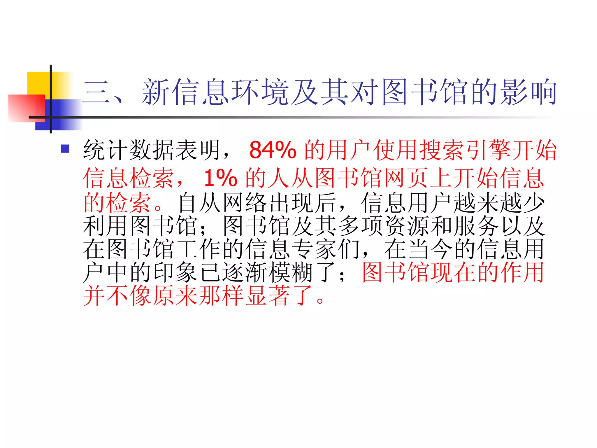 三、新信息环境及其对图书馆的影响 统计数据表明， 84% 的用户使用搜索引擎开始信息检索， 1% 的人从图书馆网页上开始信息的检索。 自从网络出现后，信息用户越来越少利用图书馆；图书馆及其多项资源和服务以及在图书馆工作的信息专家们，在当今的信息用户中的印象已逐渐模糊了； 图书馆现在的作用并不像原来那样显著了。 