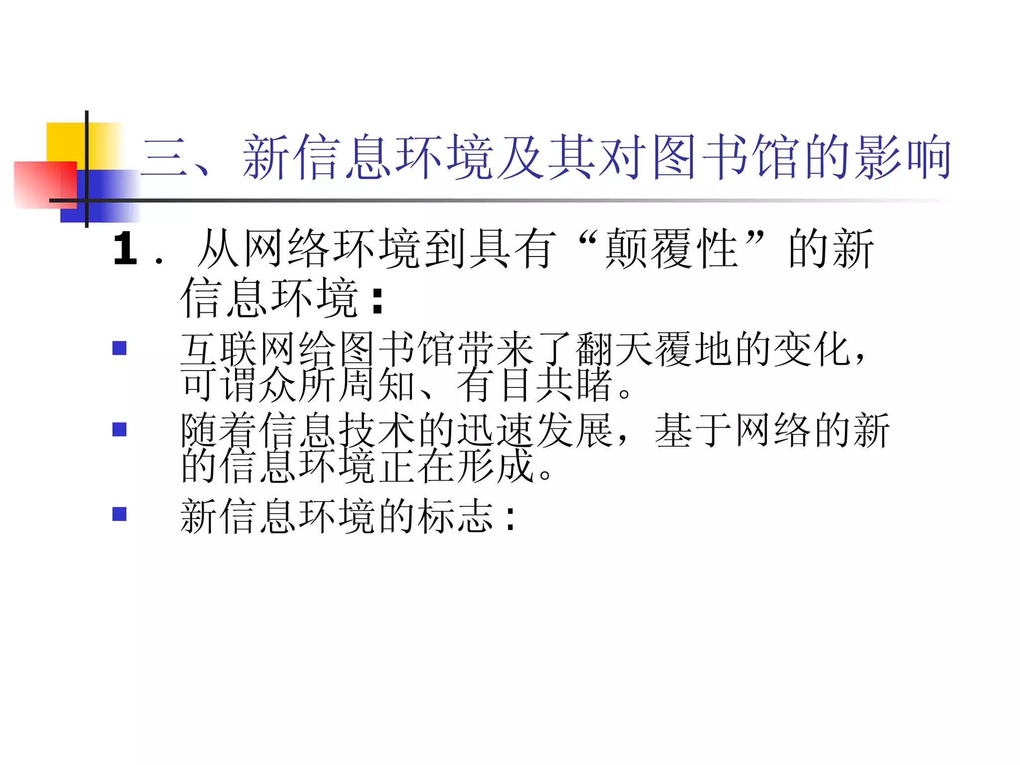 三、新信息环境及其对图书馆的影响 1 ．从网络环境到具有“颠覆性”的新信息环境 : 互联网给图书馆带来了翻天覆地的变化，可谓众所周知、有目共睹。 随着信息技术的迅速发展，基于网络的新的信息环境正在形成。 新信息环境的标志 : 
