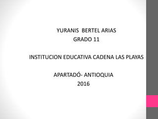 YURANIS BERTEL ARIAS
GRADO 11
INSTITUCION EDUCATIVA CADENA LAS PLAYAS
APARTADÓ- ANTIOQUIA
2016
 