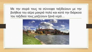 Με την σειρά τους τα σύννεφα ταξιδεύουν με την
βοήθεια του αέρα μακριά πολύ και κατά την διάρκεια
του ταξιδιού τους μαζεύουν ξανά νερό…
 
