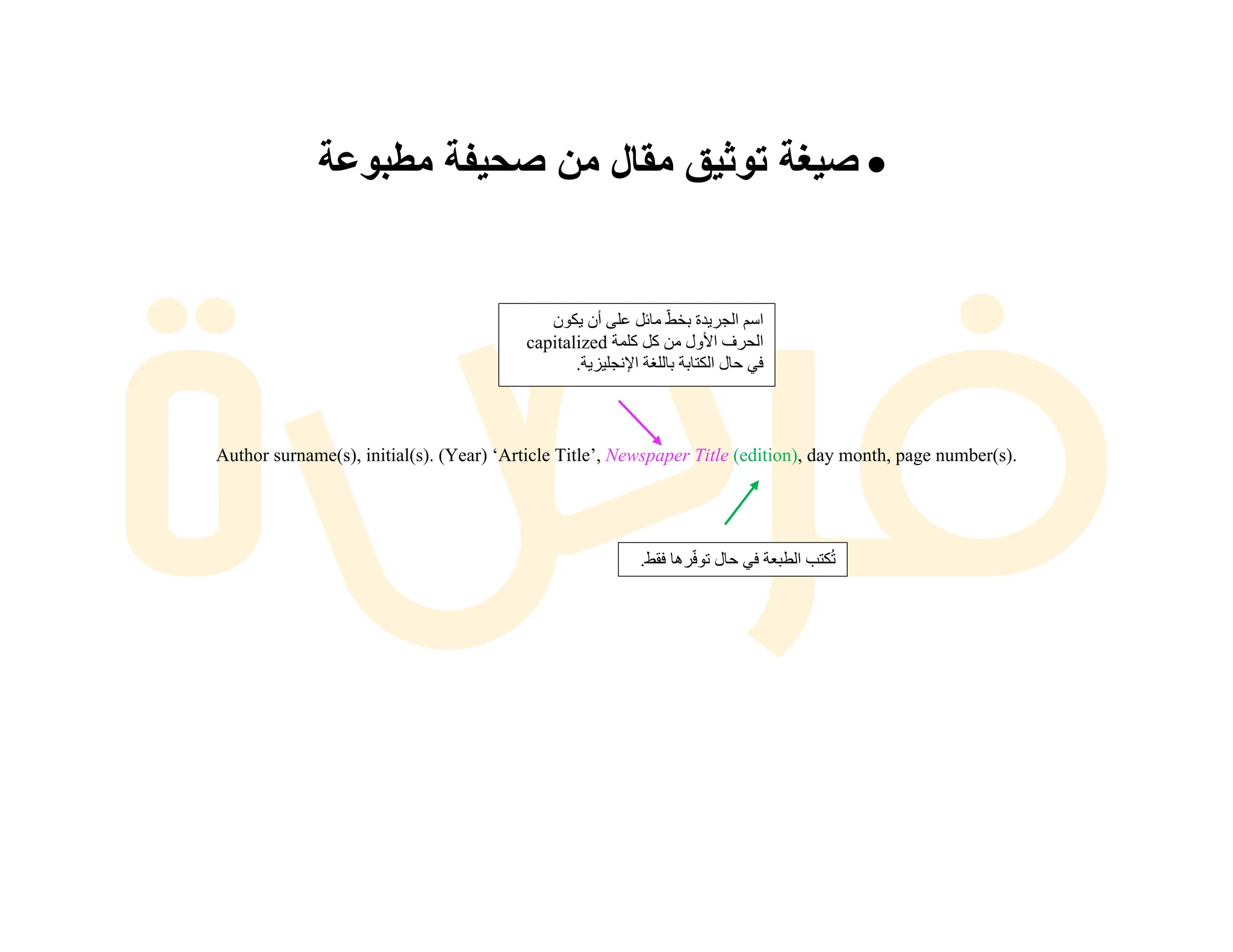 •
‫ﺻ‬
‫ﯾ‬
‫ﻐ‬
‫ﺔ‬
‫ﺗ‬
‫و‬
‫ﺛ‬
‫ﯾ‬
‫ق‬
‫ﻣ‬
‫ﻘ‬
‫ﺎ‬
‫ل‬
‫ﻣ‬
‫ن‬
‫ﺻ‬
‫ﺣ‬
‫ﯾ‬
‫ﻔ‬
‫ﺔ‬
‫ﻣ‬
‫ط‬
‫ﺑ‬
‫و‬
‫ﻋ‬
‫ﺔ‬
Author surname(s), initial(s). (Year) ‘Article Title’, Newspaper Title (edition), day month, page number(s).
‫ا‬
‫ﺳ‬
‫ﻢ‬
‫ا‬
‫ﻟ‬
‫ﺠ‬
‫ﺮ‬
‫ﯾ‬
‫ﺪ‬
‫ة‬
‫ﺑ‬
‫ﺨ‬
‫ﻂ‬
ّ
‫ﻣ‬
‫ﺎ‬
‫ﺋ‬
‫ﻞ‬
‫ﻋ‬
‫ﻠ‬
‫ﻰ‬
‫أ‬
‫ن‬
‫ﯾ‬
‫ﻜ‬
‫ﻮ‬
‫ن‬
‫ا‬
‫ﻟ‬
‫ﺤ‬
‫ﺮ‬
‫ف‬
‫ا‬
‫ﻷ‬
‫و‬
‫ل‬
‫ﻣ‬
‫ﻦ‬
‫ﻛ‬
‫ﻞ‬
‫ﻛ‬
‫ﻠ‬
‫ﻤ‬
‫ﺔ‬
capitalized
‫ﻓ‬
‫ﻲ‬
‫ﺣ‬
‫ﺎ‬
‫ل‬
‫ا‬
‫ﻟ‬
‫ﻜ‬
‫ﺘ‬
‫ﺎ‬
‫ﺑ‬
‫ﺔ‬
‫ﺑ‬
‫ﺎ‬
‫ﻟ‬
‫ﻠ‬
‫ﻐ‬
‫ﺔ‬
‫ا‬
‫ﻹ‬
‫ﻧ‬
‫ﺠ‬
‫ﻠ‬
‫ﯿ‬
‫ﺰ‬
‫ﯾ‬
‫ﺔ‬
.
‫ﺗ‬
ُ
‫ﻜ‬
‫ﺘ‬
‫ﺐ‬
‫ا‬
‫ﻟ‬
‫ﻄ‬
‫ﺒ‬
‫ﻌ‬
‫ﺔ‬
‫ﻓ‬
‫ﻲ‬
‫ﺣ‬
‫ﺎ‬
‫ل‬
‫ﺗ‬
‫ﻮ‬
‫ﻓ‬
ّ
‫ﺮ‬
‫ھ‬
‫ﺎ‬
‫ﻓ‬
‫ﻘ‬
‫ﻂ‬
.
 