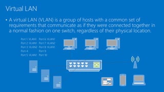 • A virtual LAN (VLAN) is a group of hosts with a common set of
requirements that communicate as if they were connected together in
a normal fashion on one switch, regardless of their physical location.
Virtual LAN
Port 1: VLAN1
Port 2: VLAN1
Port 3: VLAN2
Port 4:
Port 5: VLAN1
Port 6: VLAN1
Port 7: VLAN2
Port 8: VLAN1
Port 9:
Port 10:
 