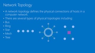 • A network topology defines the physical connections of hosts in a
computer network.
• There are several types of physical topologies including:
• Bus
• Ring
• Star
• Mesh
• Tree
Network Topology
 