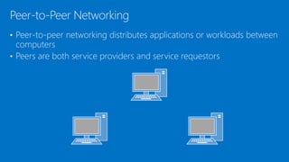 • Peer-to-peer networking distributes applications or workloads between
computers
• Peers are both service providers and service requestors
Peer-to-Peer Networking
 