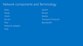 Network components and Terminology
• Data
• Node
• Client
• Server
• Peer
• Network adapter
• Hub
• Switch
• Router
• Media
• Transport Protocol
• Bandwidth
 